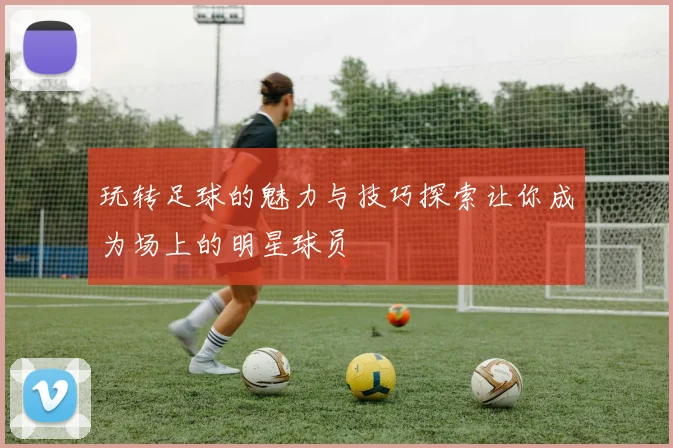 玩转足球的魅力与技巧探索让你成为场上的明星球员