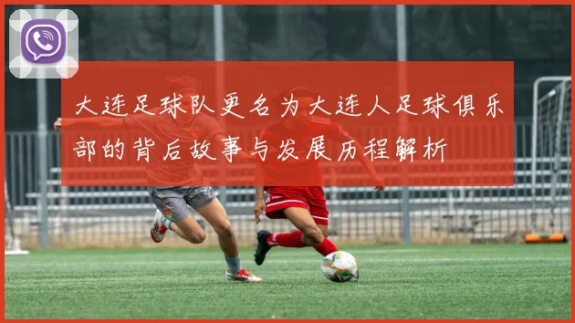 大连足球队更名为大连人足球俱乐部的背后故事与发展历程解析