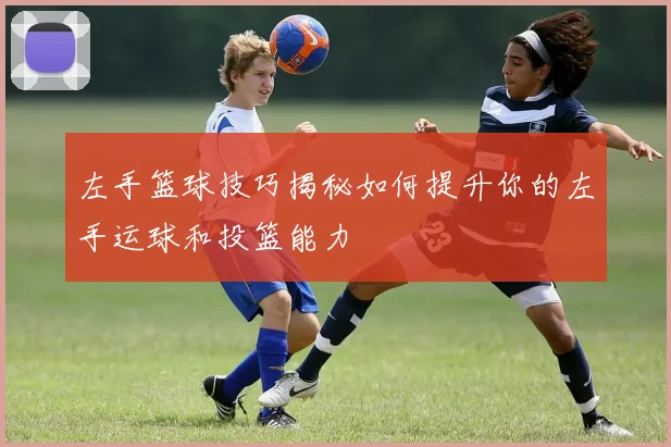 左手篮球技巧揭秘如何提升你的左手运球和投篮能力
