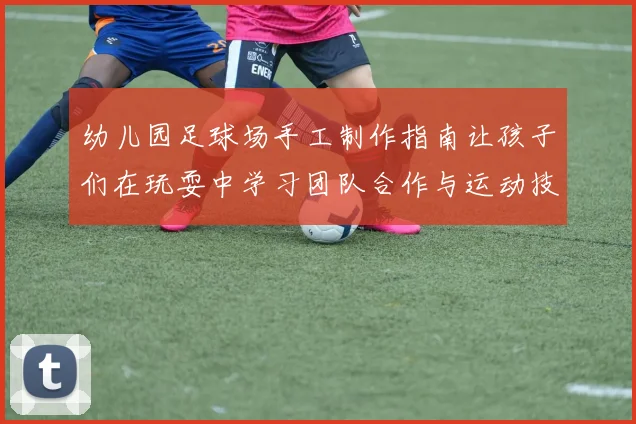 幼儿园足球场手工制作指南让孩子们在玩耍中学习团队合作与运动技能