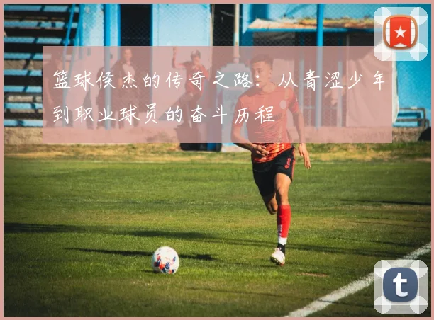 篮球侯杰的传奇之路：从青涩少年到职业球员的奋斗历程