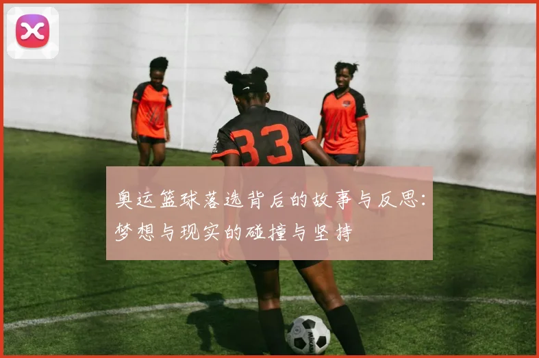 奥运篮球落选背后的故事与反思：梦想与现实的碰撞与坚持