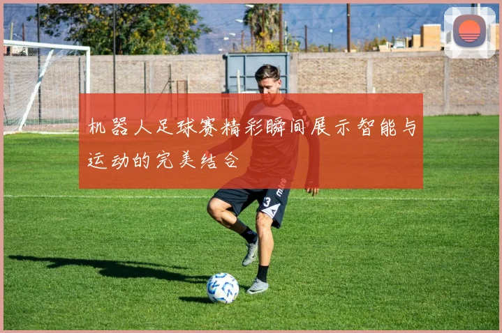 机器人足球赛精彩瞬间展示智能与运动的完美结合