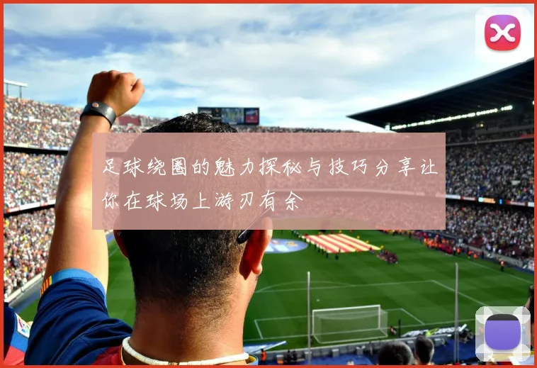 足球绕圈的魅力探秘与技巧分享让你在球场上游刃有余