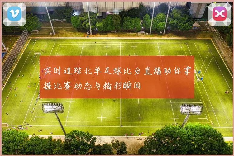 实时追踪北单足球比分直播助你掌握比赛动态与精彩瞬间