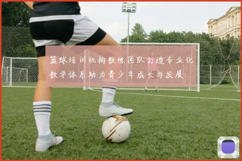 篮球培训机构教练团队打造专业化教学体系助力青少年成长与发展