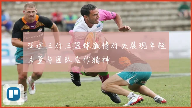 亚运三对三篮球激情对决展现年轻力量与团队合作精神