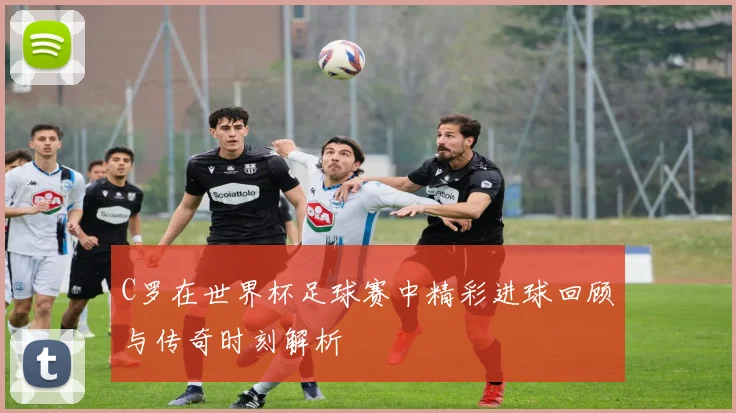 C罗在世界杯足球赛中精彩进球回顾与传奇时刻解析